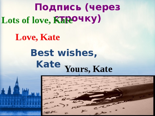 Подпись (через строчку) Lots of love, Kate  Love,  Kate  Best wishes, Kate  Yours, Kate  