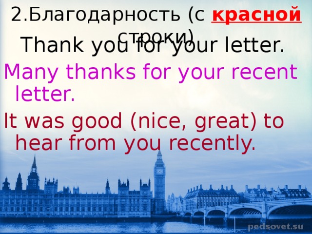 2 .Благодарность (c красной строки) Thank  you for your letter. Many thanks for your recent letter. It was good (nice, great) to hear from you recently. 