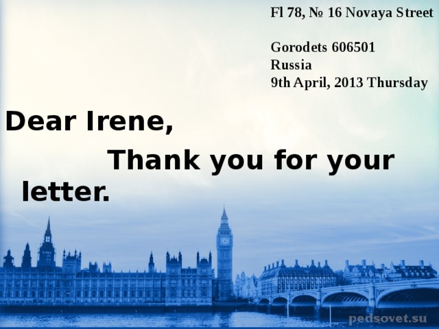 Fl 78, № 16 Novaya Street Gorodets 606501 Russia 9th April, 2013 T hursday Dear Irene,  Thank you for your letter. 