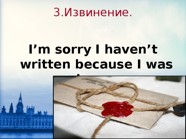 3. Извинение. I’m sorry I haven’t written because I was busy.  