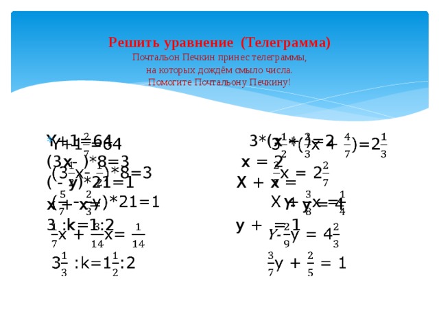 Решить уравнение (Телеграмма)  Почтальон Печкин принес телеграммы,  на которых дождём смыло числа.  Помогите Почтальону Печкину! Y+1=64 3*(x + )=2   (3x- )*8=3 x = 2 ( - y)*21=1 X + x = x + x= Y- y = 4  3 :k=1:2 y + = 1 