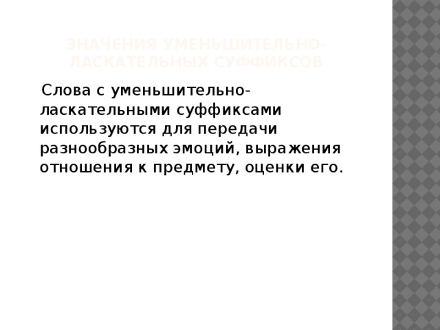 Значения уменьшительно-ласкательных суффиксов  Слова с уменьшительно-ласкательными суффиксами используются для передачи разнообразных эмоций, выражения отношения к предмету, оценки его.    