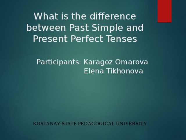 What is the difference between Past Simple and Present Perfect Tenses    Participants: Karagoz Omarova  Elena Tikhonova  Kostanay State Pedagogical University 