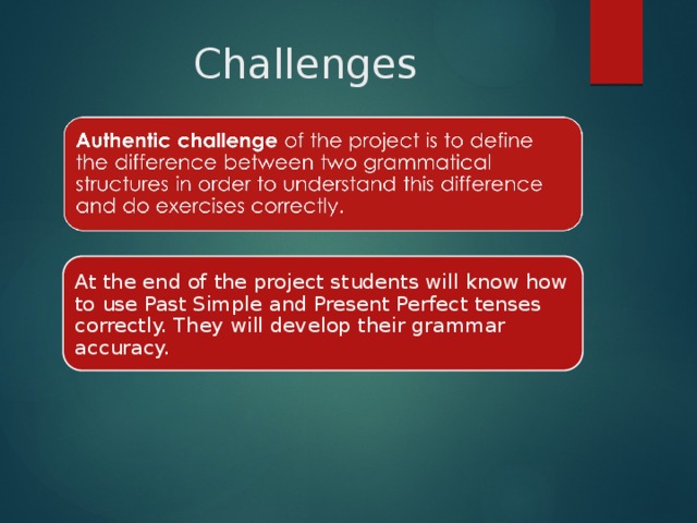 Challenges At the end of the project students will know how to use Past Simple and Present Perfect tenses correctly. They will develop their grammar accuracy. 
