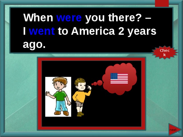 When were you there? – I went to America 2 years ago. When you (be) there? – I (go) to America 2 years ago. Check next 