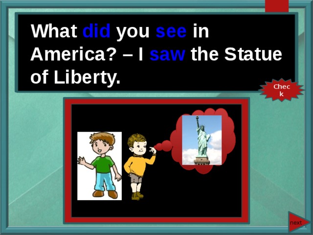 What you (see) in America? – I (see) the Statue of Liberty. What did you see in America? – I saw the Statue of Liberty. Check next 