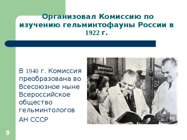  Организовал Комиссию по изучению гельминтофауны России в 1922 г. В 1940 г. Комиссия преобразована во Всесоюзное ныне Всероссийское общество гельминтологов АН СССР  