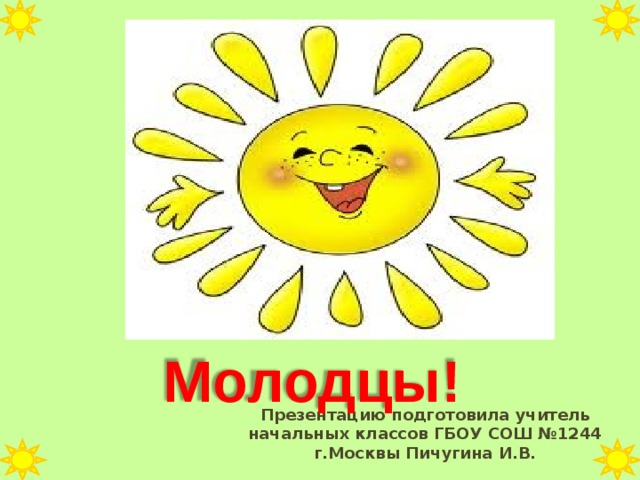 Молодцы! Презентацию подготовила учитель начальных классов ГБОУ СОШ №1244 г.Москвы Пичугина И.В. 