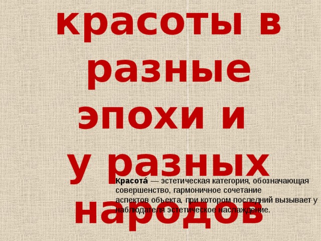     Каноны красоты в разные эпохи и  у разных народов   Красота́  — эстетическая категория, обозначающая совершенство, гармоничное сочетание аспектов объекта, при котором последний вызывает у наблюдателя эстетическое наслаждение. 
