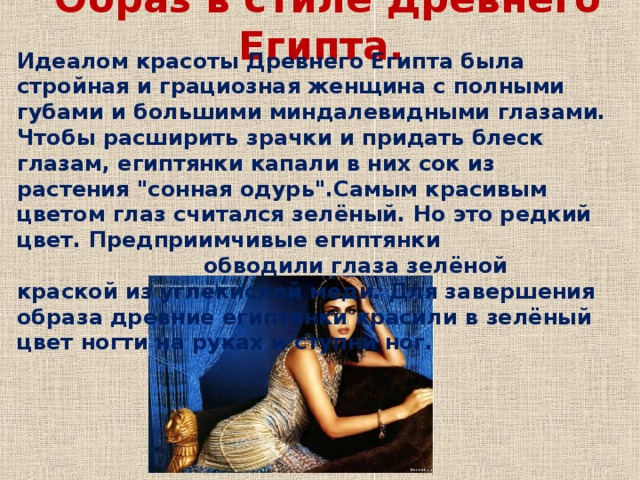 Образ в стиле Древнего Египта. Идеалом красоты Древнего Египта была стройная и грациозная женщина с полными губами и большими миндалевидными глазами. Чтобы расширить зрачки и придать блеск глазам, египтянки капали в них сок из растения 