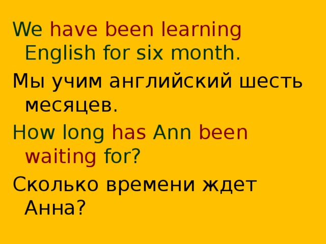 We have been learning English for six month. Мы учим английский шесть месяцев. How long has Ann been waiting for? Сколько времени ждет Анна?  