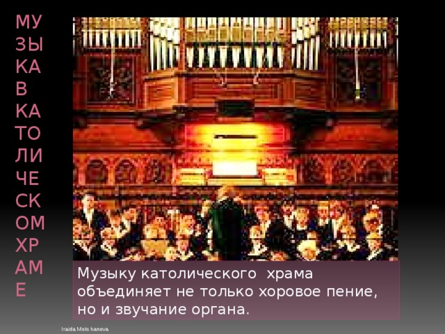 Музыка в католическом храме Музыку католического храма объединяет не только хоровое пение, но и звучание органа. Iraida Mokshanova