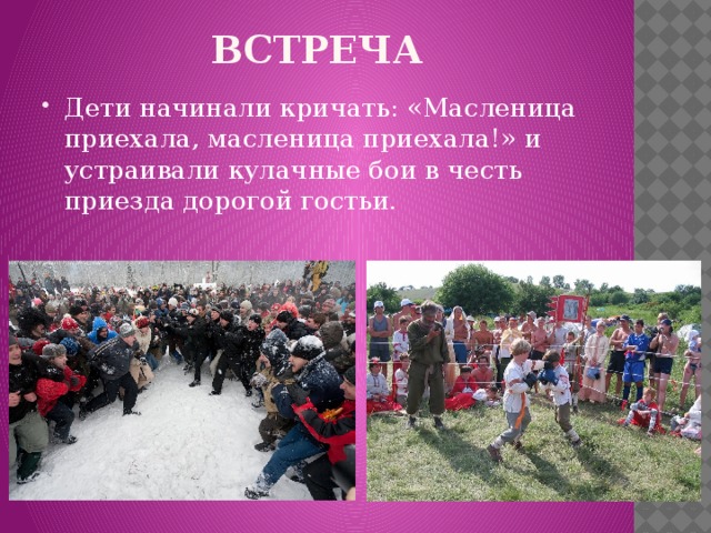 ВСТРЕЧА Дети начинали кричать: «Масленица приехала, масленица приехала!» и устраивали кулачные бои в честь приезда дорогой гостьи. 