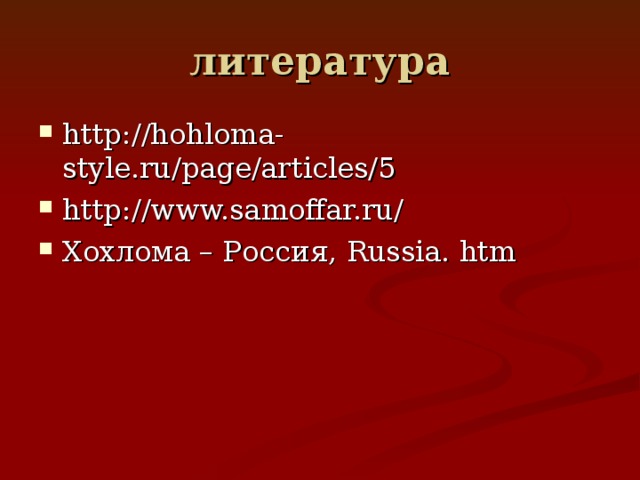 литература http://hohloma-style.ru/page/articles/5 http://www.samoffar.ru/ Хохлома – Россия, Russia. htm 