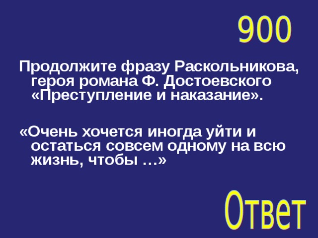 Продолжите фразу Раскольникова, героя романа Ф. Достоевского «Преступление и наказание».  «Очень хочется иногда уйти и остаться совсем одному на всю жизнь, чтобы …» 
