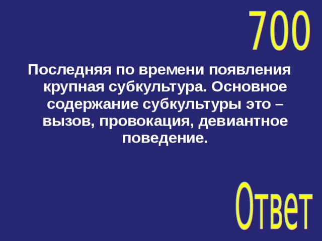 Последняя по времени появления крупная субкультура. Основное содержание субкультуры это – вызов, провокация, девиантное поведение. 