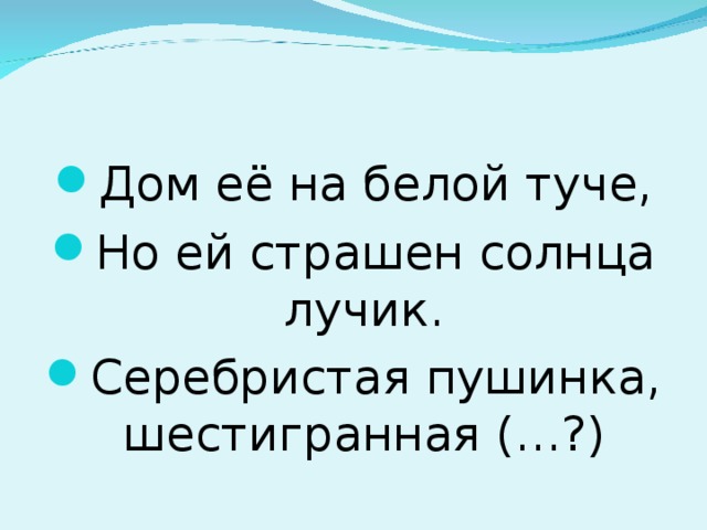 Дом её на белой туче, Но ей страшен солнца лучик. Серебристая пушинка, шестигранная (…?)  