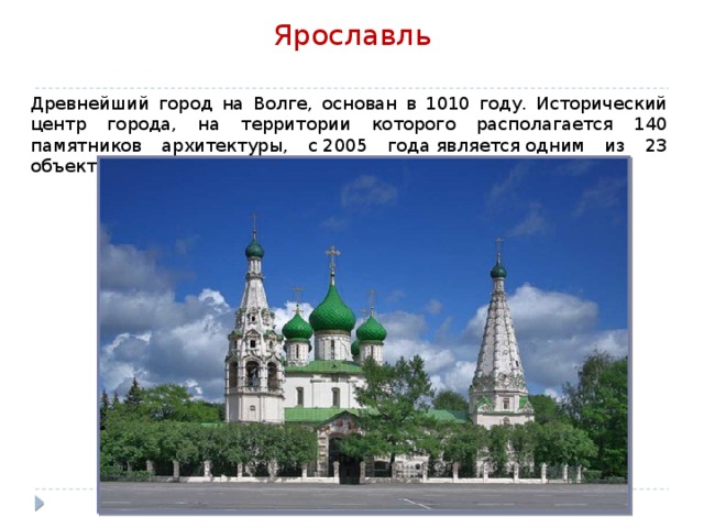 Ярославль   Древнейший город на Волге, основан в 1010 году. Исторический центр города, на территории которого располагается 140 памятников архитектуры, с 2005 года является одним из 23 объектов ЮНЕСКО Всемирного наследия. 