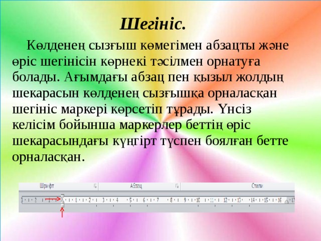Шегініс.  Көлденең сызғыш көмегімен абзацты және өріс шегінісін көрнекі тәсілмен орнатуға болады. Ағымдағы абзац пен қызыл жолдың шекарасын көлденең сызғышқа орналасқан шегініс маркері көрсетіп тұрады. Үнсіз келісім бойынша маркерлер беттің өріс шекарасындағы күңгірт түспен боялған бетте орналасқан. 