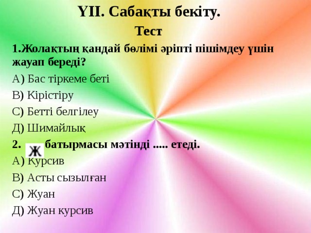 ҮІІ. Сабақты бекіту. Тест 1.Жолақтың қандай бөлімі әріпті пішімдеу үшін жауап береді? А) Бас тіркеме беті В) Кірістіру С) Бетті белгілеу Д) Шимайлық 2. батырмасы мәтінді ..... етеді. А) Курсив В) Асты сызылған С) Жуан Д) Жуан курсив 