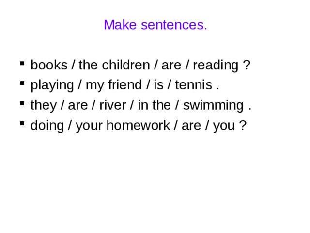 Make sentences. books / the children / are / reading ? playing / my friend / is / tennis . they / are / river / in the / swimming . doing / your homework / are / you ? 