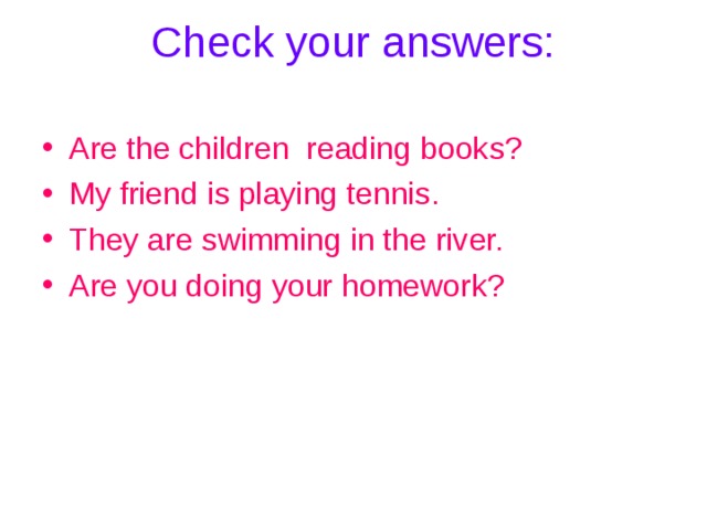Check your answers:   Are the children reading books? My friend is playing tennis. They are swimming in the river. Are you doing your homework? 