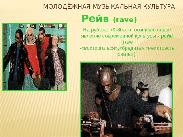 Молодёжная музыкальная культура Рейв (rave) На рубеже 70-80-х гг. возникло новое явление современной культуры - рейв (rave -«восторгаться»,«бредить»,«неистовствовать»).  