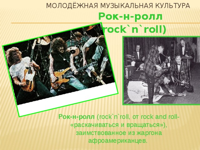 Молодёжная музыкальная культура Рок-н-ролл (rock`n`roll) Рок-н-ролл (rock`n`roll, от rock and roll- «раскачиваться и вращаться»), заимствованное из жаргона афроамериканцев.  