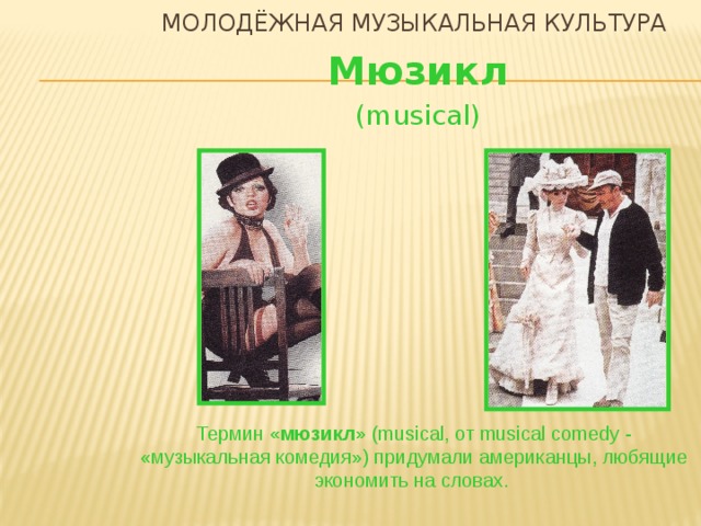 Молодёжная музыкальная культура Мюзикл (musical) Термин «мюзикл» (musical, от musical comedy - «музыкальная комедия») придумали американцы, любящие экономить на словах.   