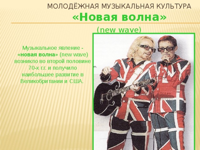 Молодёжная музыкальная культура «Новая волна» (new wave) Музыкальное явление - «новая  волна» (new wave) возникло во второй половине 70-х г.г. и получило наибольшее развитие в Великобритании и США.  