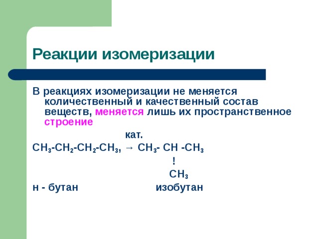 Реакции изомеризации В реакциях изомеризации не меняется количественный и качественный состав веществ, меняется лишь их пространственное строение  кат. СН 3 -СН 2 -СН 2 -СН 3 , → СН 3 -  СН  -СН 3  !    СН 3 н  -  бутан изобутан 