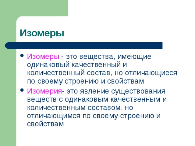 Изомеры Изомеры - это вещества, имеющие одинаковый качественный и количественный состав, но отличающиеся по своему строению и свойствам Изомерия - это явление существования веществ с одинаковым качественным и количественным составом, но отличающимся по своему строению и свойствам 