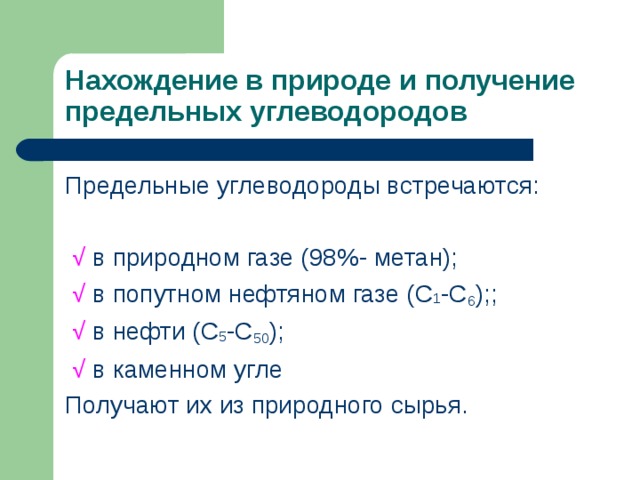 Нахождение в природе и получение предельных углеводородов Предельные углеводороды встречаются:  √ в природном газе (98%- метан);  √  в попутном нефтяном газе (С 1 -С 6 );;  √  в нефти (С 5 -С 50 );  √  в каменном угле Получают их из природного сырья. 
