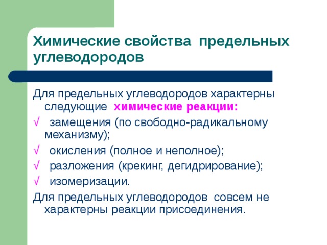 Химические свойства предельных углеводородов Для предельных углеводородов характерны следующие химические реакции: √  замещения (по свободно-радикальному механизму); √  окисления (полное и неполное); √  разложения (крекинг, дегидрирование); √  изомеризации. Для предельных углеводородов совсем не характерны реакции присоединения. 