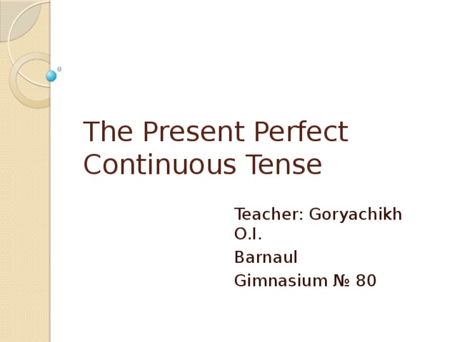 The Present Perfect  Continuous Tense Teacher: Goryachikh O.I. Barnaul Gimnasium № 80 