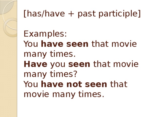 [has/have + past participle]   Examples:  You  have seen  that movie many times.  Have  you  seen  that movie many times?  You  have not seen  that movie many times.   