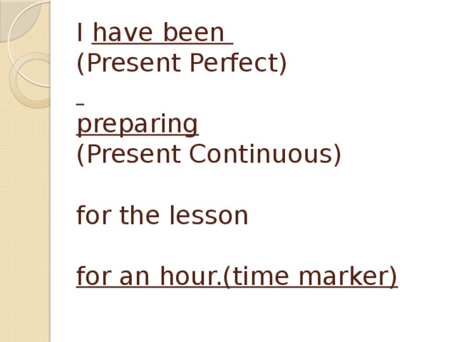 I have been  (Present Perfect)    preparing   (Present Continuous)   for the lesson   for an hour.(time marker) 