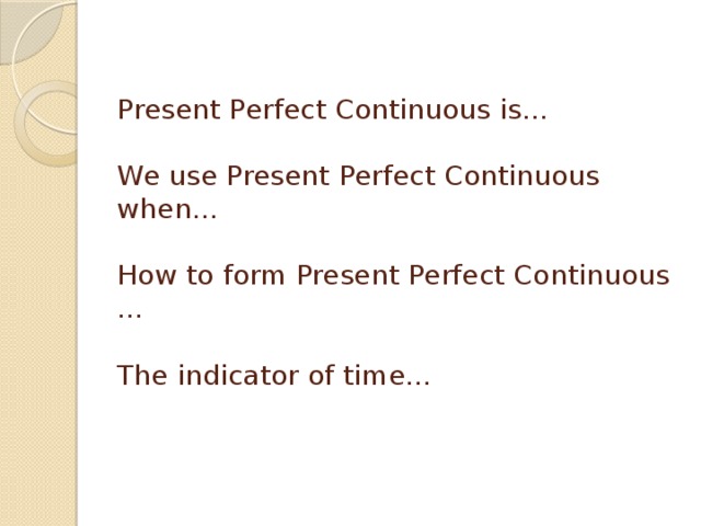   Present Perfect Continuous is…   We use Present Perfect Continuous when…   How to form Present Perfect Continuous …   The indicator of time…     