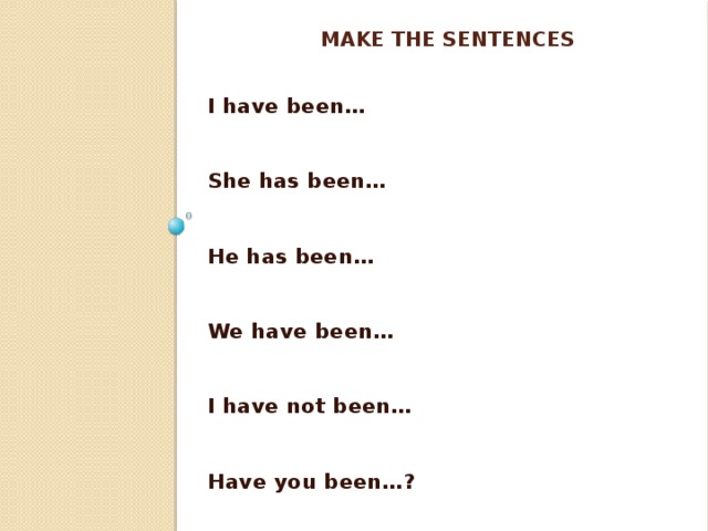 Make the sentences   I have been…   She has been…   He has been…   We have been…   I have not been…   Have you been…?  