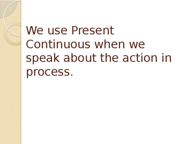 We use Present Continuous when we speak about the action in process.     
