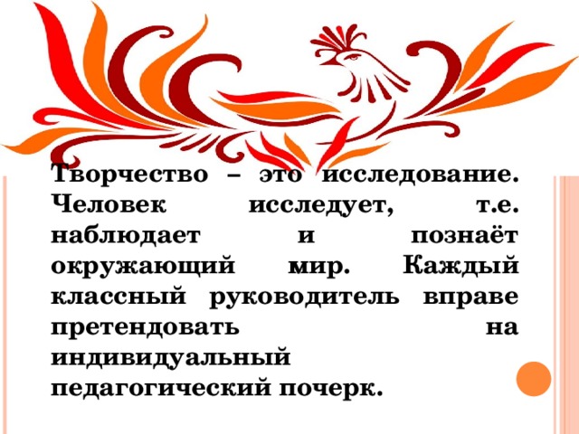 Творчество – это исследование. Человек исследует, т.е. наблюдает и познаёт окружающий мир. Каждый классный руководитель вправе претендовать на индивидуальный педагогический почерк.