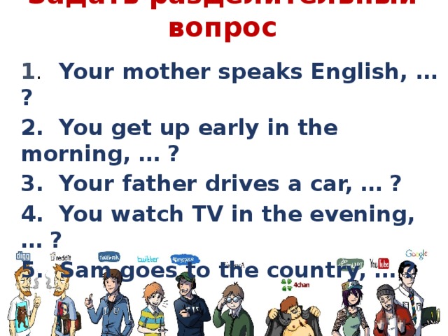 Задать разделительный вопрос 1 .  Your mother speaks English, … ? 2.  You get up early in the morning, … ? 3.  Your father drives a car, … ? 4.  You watch TV in the evening, … ? 5.  Sam goes to the country, … ? 