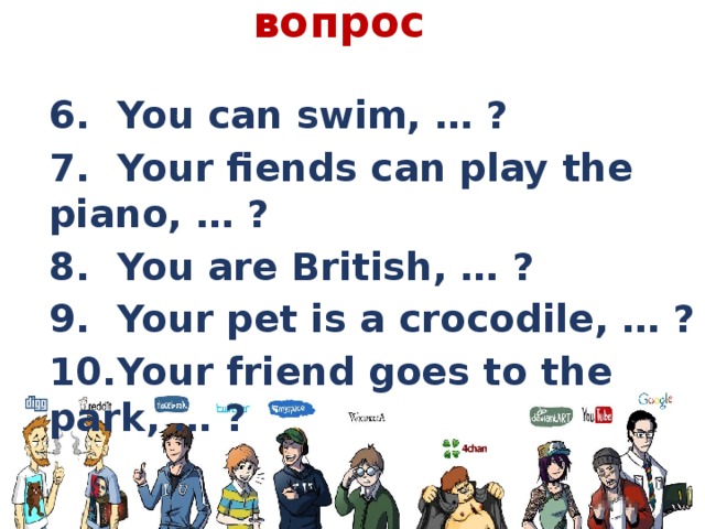 Задать разделительный вопрос   6.  You can swim, … ? 7.  Your fiends can play the piano, … ? 8.  You are British, … ? 9.  Your pet is a crocodile, … ? 10.  Your friend goes to the park, … ? 