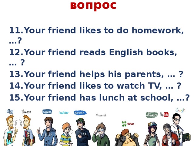 Задать разделительный вопрос   11.  Your friend likes to do homework, …? 12.  Your friend reads English books, … ? 13.  Your friend helps his parents, … ? 14.  Your friend likes to watch TV, … ? 15.  Your friend has lunch at school, …?  