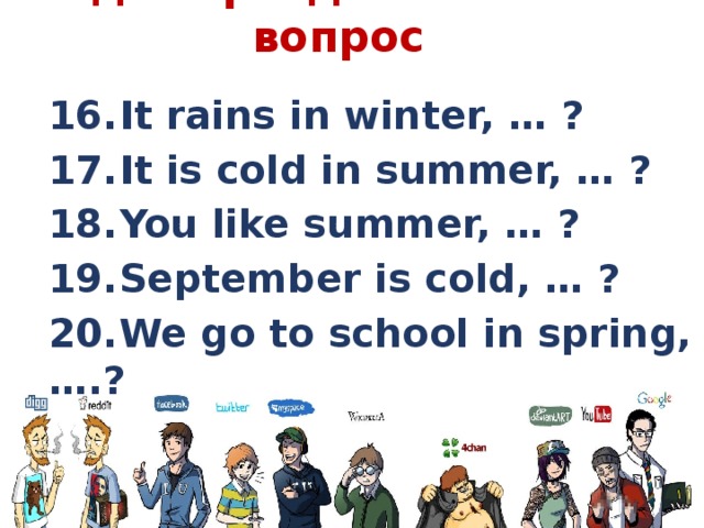 Задать разделительный вопрос   16.  It rains in winter, … ? 17.  It is cold in summer, … ? 18.  You like summer, … ? 19.  September is cold, … ? 20.  We go to school in spring, ….?  