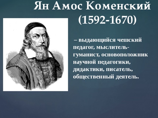 Ян Амос Коменский  (1592-1670)  – выдающийся чешский педагог, мыслитель-гуманист, основоположник научной педагогики, дидактики, писатель, общественный деятель. 