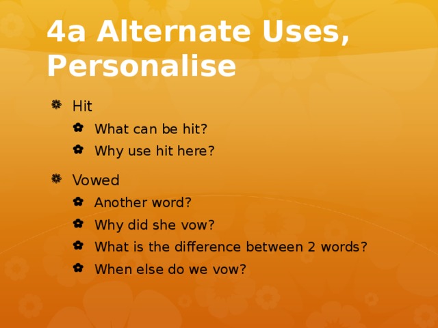 4a Alternate Uses, Personalise Hit What can be hit? Why use hit here? What can be hit? Why use hit here? Vowed Another word? Why did she vow? What is the difference between 2 words? When else do we vow? Another word? Why did she vow? What is the difference between 2 words? When else do we vow? 