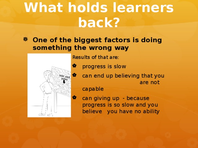 What holds learners back? One of the biggest factors is doing something the wrong way Results of that are: Results of that are: Results of that are: Results of that are: Results of that are: progress is slow can end up believing that you are not capable can giving up - because progress is so slow and you believe you have no ability progress is slow can end up believing that you are not capable can giving up - because progress is so slow and you believe you have no ability progress is slow can end up believing that you are not capable can giving up - because progress is so slow and you believe you have no ability progress is slow can end up believing that you are not capable can giving up - because progress is so slow and you believe you have no ability progress is slow can end up believing that you are not capable can giving up - because progress is so slow and you believe you have no ability progress is slow can end up believing that you are not capable can giving up - because progress is so slow and you believe you have no ability 