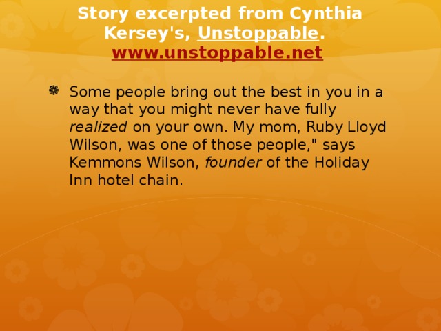 Story excerpted from Cynthia Kersey's, Unstoppable . www.unstoppable.net  Some people bring out the best in you in a way that you might never have fully realized on your own. My mom, Ruby Lloyd Wilson, was one of those people,
