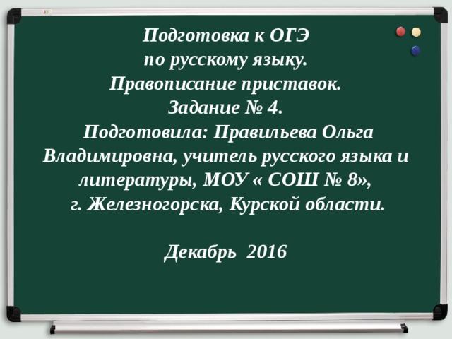  Подготовка к ОГЭ по русскому языку. Правописание приставок. Задание № 4. Подготовила: Правильева Ольга Владимировна, учитель русского языка и литературы, МОУ « СОШ № 8», г. Железногорска, Курской области. Декабрь 2016 